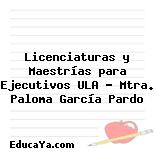 Licenciaturas y Maestrías para Ejecutivos ULA – Mtra. Paloma García Pardo