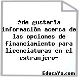 ¿Me gustaría información acerca de las opciones de financiamiento para licenciaturas en el extranjero…