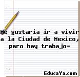 Me gustaria ir a vivir a la Ciudad de Mexico, pero hay trabajo?