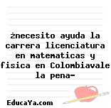 ¿necesito ayuda la carrera licenciatura en matematicas y fisica en Colombiavale la pena?