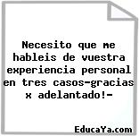 Necesito que me hableis de vuestra experiencia personal en tres casos…gracias x adelantado!?