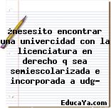 ¿nesesito encontrar una univercidad con la licenciatura en derecho q sea semiescolarizada e incorporada a udg?