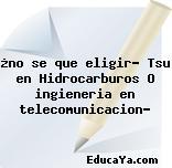 ¿no se que eligir? Tsu en Hidrocarburos O ingieneria en telecomunicacion?