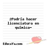 ¿Podría hacer licenciatura en química?