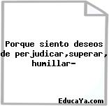 Porque siento deseos de perjudicar,superar, humillar?