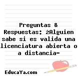 Preguntas & Respuestas: ¿Alguien sabe si es valida una licenciatura abierta o a distancia?