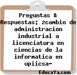 Preguntas & Respuestas: ¿cambio de administracion industrial a licenciatura en ciencias de la informatica en upiicsa?