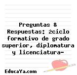 Preguntas & Respuestas: ¿ciclo formativo de grado superior, diplomatura y licenciatura?