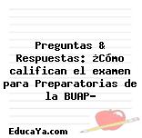 Preguntas & Respuestas: ¿Cómo califican el examen para Preparatorias de la BUAP?