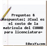 Preguntas & Respuestas: ¿Cual es el costo de la matricula del CUAAD para licenciatura?