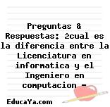 Preguntas & Respuestas: ¿cual es la diferencia entre la Licenciatura en informatica y el Ingeniero en computacion ?