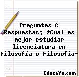 Preguntas & Respuestas: ¿Cual es mejor estudiar licenciatura en Filosofía o Filosofia?