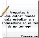 Preguntas & Respuestas: cuanto sale estudiar una licenciatura en el tec de monterrey?