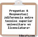 Preguntas & Respuestas: ¿diferencia entre tecnico superior univesitaro vs licenciatura?