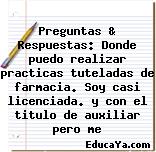 Preguntas & Respuestas: Donde puedo realizar practicas tuteladas de farmacia. Soy casi licenciada. y con el titulo de auxiliar pero me