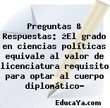 Preguntas & Respuestas: ¿El grado en ciencias políticas equivale al valor de licenciatura requisito para optar al cuerpo diplomático?