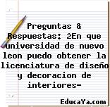 Preguntas & Respuestas: ¿En que universidad de nuevo leon puedo obtener la licenciatura de diseño y decoracion de interiores?