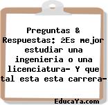 Preguntas & Respuestas: ¿Es mejor estudiar una ingenieria o una licenciatura? Y que tal esta esta carrera?