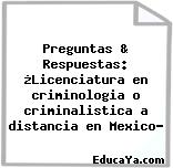 Preguntas & Respuestas: ¿Licenciatura en criminologia o criminalistica a distancia en Mexico?