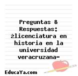 Preguntas & Respuestas: ¿licenciatura en historia en la universidad veracruzana?