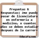 Preguntas & Respuestas: ¿me puedo pasar de licenciatura en enfermeria a medicina, o cuantos años se deben estudiar despues de la carrer?