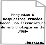 Preguntas & Respuestas: ¿Puedes hacer una licenciatura de antropología en la UNAM?