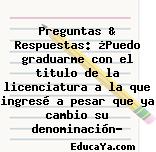 Preguntas & Respuestas: ¿Puedo graduarme con el titulo de la licenciatura a la que ingresé a pesar que ya cambio su denominación?