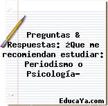 Preguntas & Respuestas: ¿Que me recomiendan estudiar: Periodismo o Psicología?