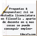 Preguntas & Respuestas: ¿si se estudia licenciatura en filosofía , aparte de docente en q mas cosas se puede conseguir empleo?