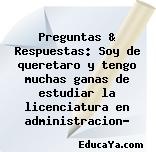 Preguntas & Respuestas: Soy de queretaro y tengo muchas ganas de estudiar la licenciatura en administracion?