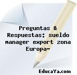 Preguntas & Respuestas: sueldo manager export zona Europa?