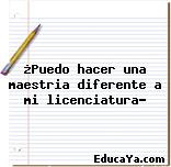 ¿Puedo hacer una maestria diferente a mi licenciatura?