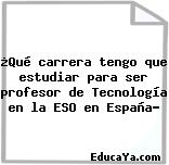 ¿Qué carrera tengo que estudiar para ser profesor de Tecnología en la ESO en España?