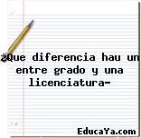 ¿Que diferencia hau un entre grado y una licenciatura?