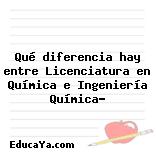 Qué diferencia hay entre Licenciatura en Química e Ingeniería Química?