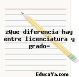 ¿Que diferencia hay entre licenciatura y grado?