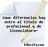 ¿que diferencias hay entre el titulo de profecional y de licenciatura?