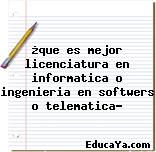 ¿que es mejor licenciatura en informatica o ingenieria en softwers o telematica?