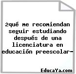 ¿qué me recomiendan seguir estudiando después de una licenciatura en educación preescolar?