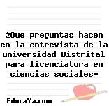 ¿Que preguntas hacen en la entrevista de la universidad Distrital para licenciatura en ciencias sociales?