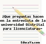 ¿Que preguntas hacen en la entrevista de la universidad Distrital para licenciaturas?