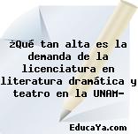 ¿Qué tan alta es la demanda de la licenciatura en literatura dramática y teatro en la UNAM?