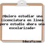 ¿Quiero estudiar una licenciatura en linea pero estudio ahora una escolarizada?