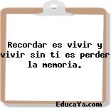 Recordar es vivir y vivir sin ti es perder la memoria.