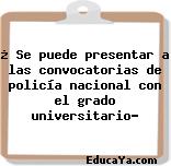 ¿ Se puede presentar a las convocatorias de policía nacional con el grado universitario?