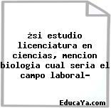 ¿si estudio licenciatura en ciencias, mencion biologia cual seria el campo laboral?