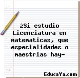 ¿Si estudio Licenciatura en matematicas, que especialidades o maestrias hay?