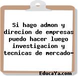 Si hago admon y direcion de empresas puedo hacer luego investigacion y tecnicas de mercado?