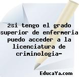 ¿si tengo el grado superior de enfermeria puedo acceder a la licenciatura de criminologia?