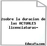 ¿sobre la duracion de las ACTUALES licenciaturas?